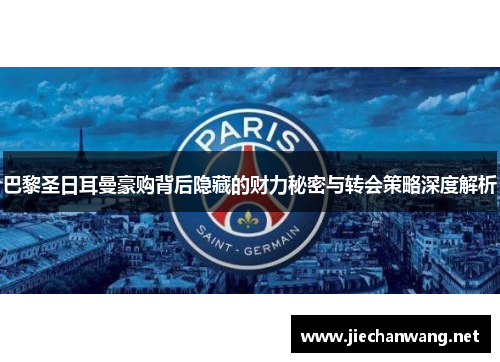 巴黎圣日耳曼豪购背后隐藏的财力秘密与转会策略深度解析 巴黎圣日耳曼豪购背后隐藏的财力秘密与转会策略深度解析